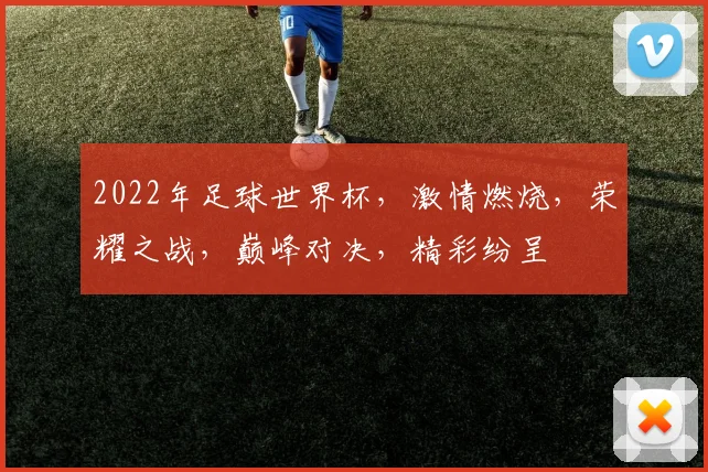 2022年足球世界杯，激情燃烧，荣耀之战，巅峰对决，精彩纷呈