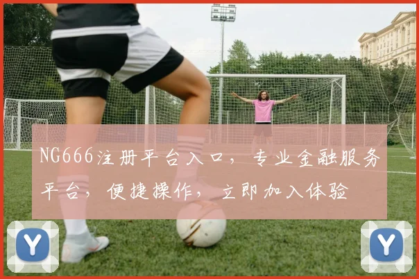 NG666注册平台入口，专业金融服务平台，便捷操作，立即加入体验