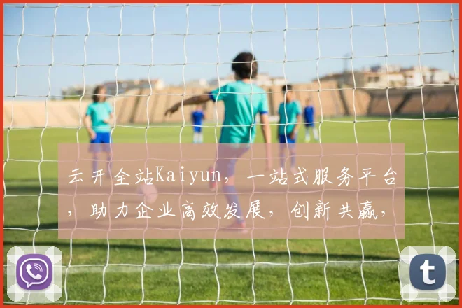 云开全站Kaiyun，一站式服务平台，助力企业高效发展，创新共赢，成就未来