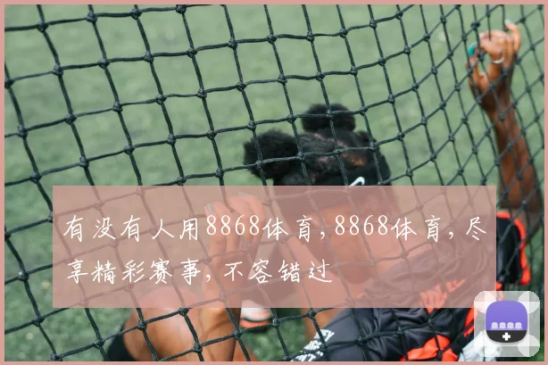 有没有人用8868体育,8868体育,尽享精彩赛事,不容错过