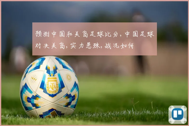预测中国和关岛足球比分,中国足球对决关岛,实力悬殊,战况如何