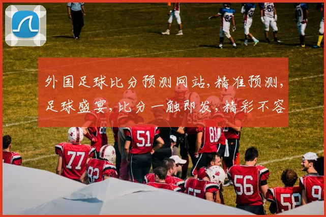 外国足球比分预测网站,精准预测,足球盛宴,比分一触即发,精彩不容错过,尽在专业平台