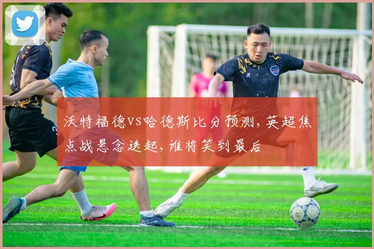 沃特福德vs哈德斯比分预测,英超焦点战悬念迭起,谁将笑到最后