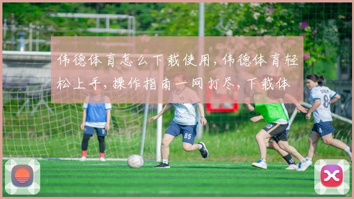伟德体育怎么下载使用,伟德体育轻松上手,操作指南一网打尽,下载体验尽享。