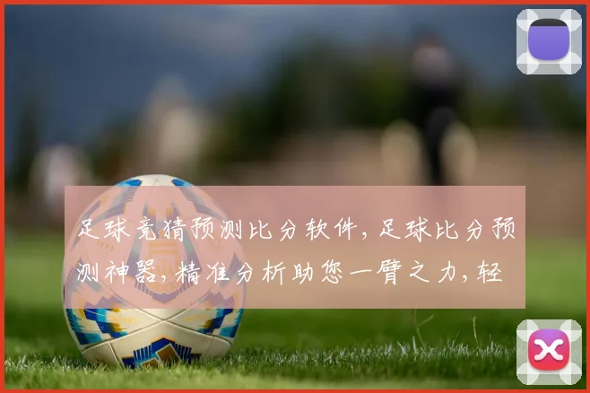 足球竞猜预测比分软件,足球比分预测神器,精准分析助您一臂之力,轻松锁定胜利