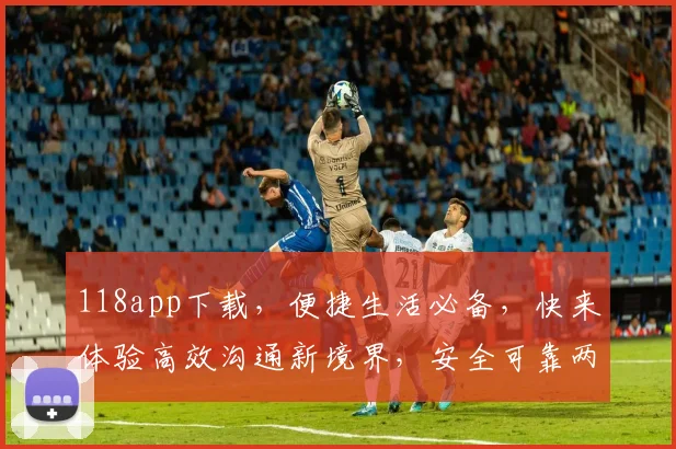 118app下载，便捷生活必备，快来体验高效沟通新境界，安全可靠两不误
